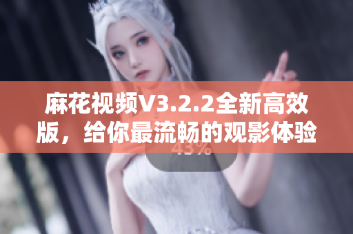 麻花視頻V3.2.2全新高效版，給你最流暢的觀影體驗(yàn)！