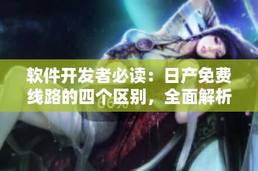 軟件開發(fā)者必讀：日產免費線路的四個區(qū)別，全面解析！