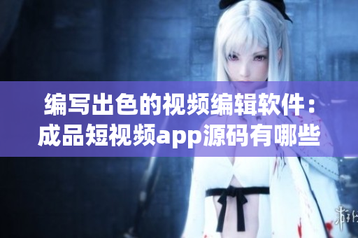 編寫出色的視頻編輯軟件：成品短視頻app源碼有哪些優(yōu)點(diǎn)？