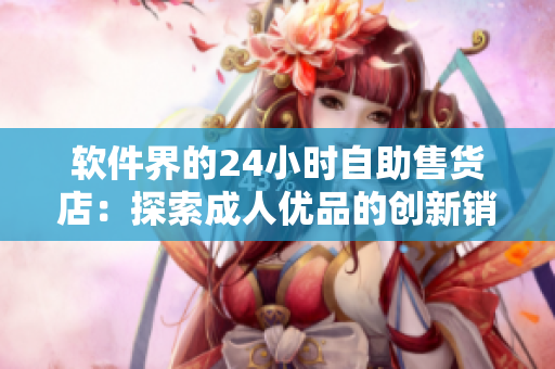 軟件界的24小時(shí)自助售貨店：探索成人優(yōu)品的創(chuàng)新銷(xiāo)售模式