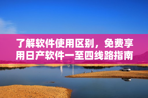 了解軟件使用區(qū)別，免費享用日產軟件一至四線路指南