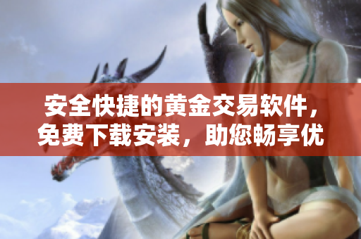 安全快捷的黃金交易軟件，免費(fèi)下載安裝，助您暢享優(yōu)質(zhì)投資體驗