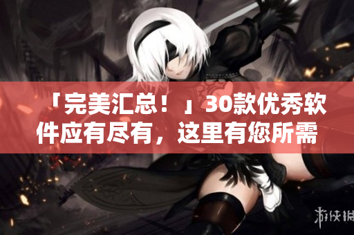 「完美匯總！」30款優(yōu)秀軟件應(yīng)有盡有，這里有您所需的所有功能！