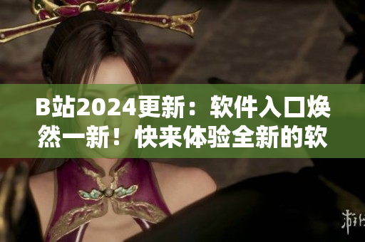 B站2024更新：軟件入口煥然一新！快來體驗(yàn)全新的軟件功能