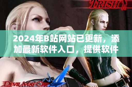 2024年B站網(wǎng)站已更新，添加最新軟件入口，提供軟件領(lǐng)域的資源和文章。