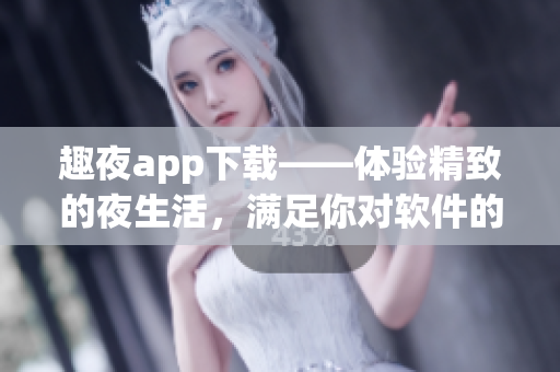 趣夜app下載——體驗(yàn)精致的夜生活，滿足你對(duì)軟件的多重需求