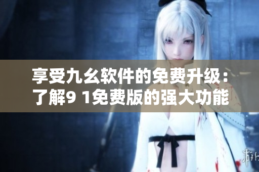 享受九幺軟件的免費(fèi)升級(jí)：了解9 1免費(fèi)版的強(qiáng)大功能！