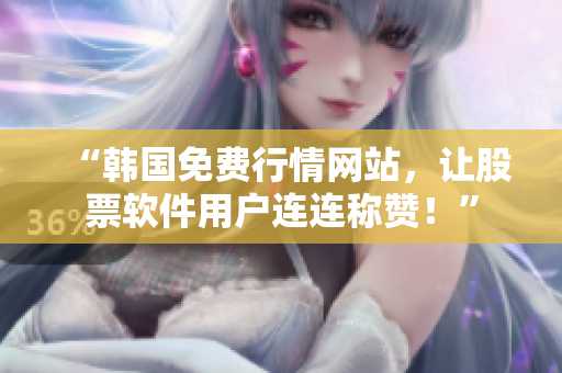 “韓國免費行情網(wǎng)站，讓股票軟件用戶連連稱贊！”
