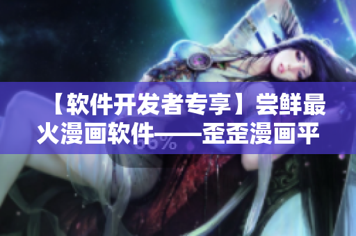 【軟件開發(fā)者專享】嘗鮮最火漫畫軟件——歪歪漫畫平臺！