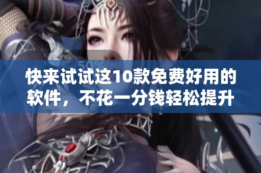 快來試試這10款免費好用的軟件，不花一分錢輕松提升你的工作效率！