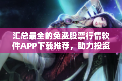 匯總最全的免費(fèi)股票行情軟件APP下載推薦，助力投資者獲取最新市場(chǎng)動(dòng)態(tài)！