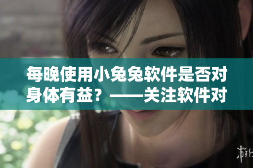 每晚使用小兔兔軟件是否對身體有益？——關(guān)注軟件對健康的影響