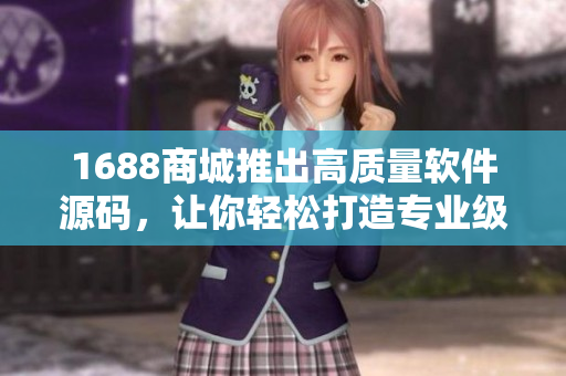 1688商城推出高質(zhì)量軟件源碼，讓你輕松打造專業(yè)級軟件！