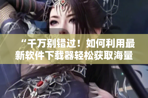 “千萬別錯(cuò)過！如何利用最新軟件下載器輕松獲取海量軟件資源？”