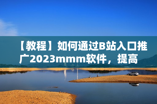 【教程】如何通過B站入口推廣2023mmm軟件，提高用戶量