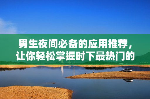 男生夜間必備的應用推薦，讓你輕松掌握時下最熱門的軟件！