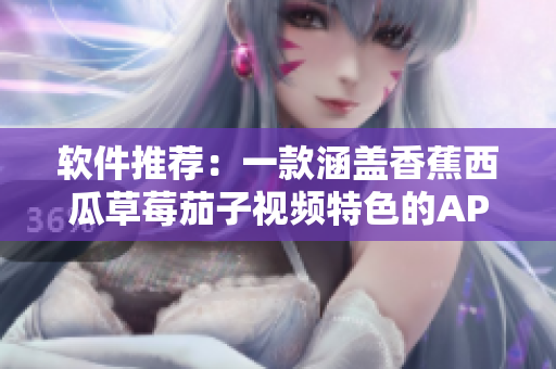 軟件推薦：一款涵蓋香蕉西瓜草莓茄子視頻特色的APP