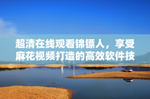 超清在線觀看錦鏢人，享受麻花視頻打造的高效軟件技術(shù)！