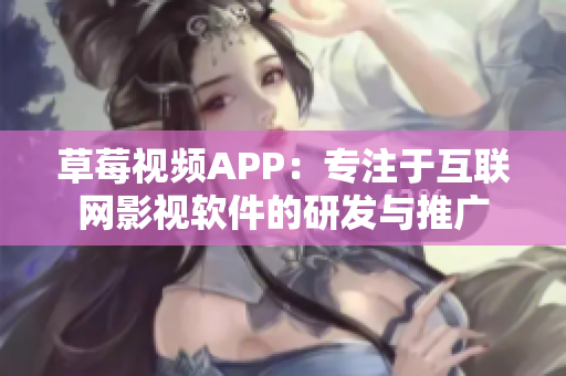 草莓視頻APP：專注于互聯(lián)網(wǎng)影視軟件的研發(fā)與推廣