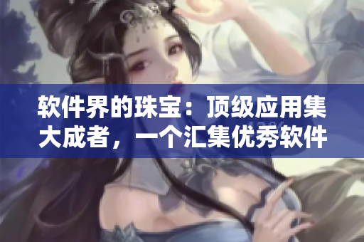 軟件界的珠寶：頂級(jí)應(yīng)用集大成者，一個(gè)匯集優(yōu)秀軟件的寶藏應(yīng)用庫(kù)!