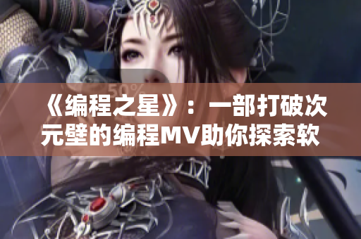 《編程之星》：一部打破次元壁的編程MV助你探索軟件創(chuàng)造無限可能