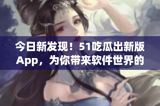 今日新發(fā)現(xiàn)!51吃瓜出新版App,為你帶來軟件世界的獨(dú)家娛樂資訊 今日新發(fā)現(xiàn)!51吃瓜出新版App,為你帶來軟件世界的獨(dú)家娛樂資訊