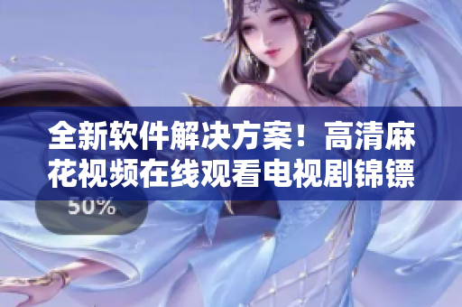 全新軟件解決方案！高清麻花視頻在線觀看電視劇錦鏢人任您暢享