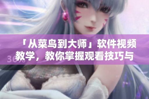 「從菜鳥(niǎo)到大師」軟件視頻教學(xué)，教你掌握觀看技巧與方法！