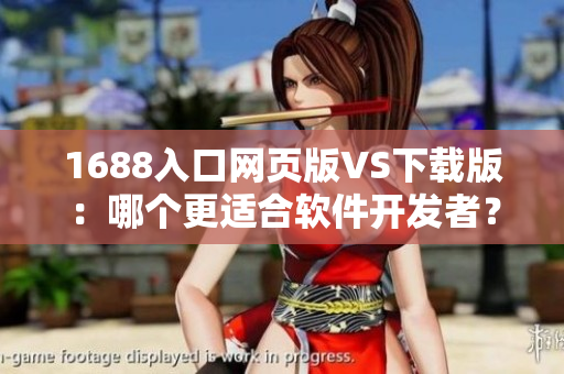 1688入口網(wǎng)頁版VS下載版：哪個(gè)更適合軟件開發(fā)者？