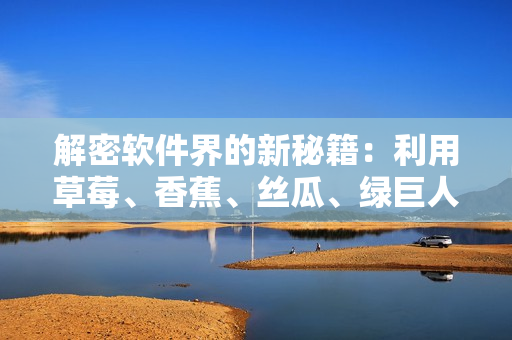 解密軟件界的新秘籍：利用草莓、香蕉、絲瓜、綠巨人和秋6技術(shù)實現(xiàn)全面升級