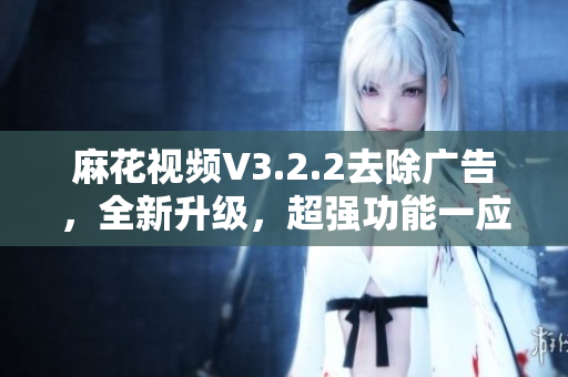 麻花視頻V3.2.2去除廣告，全新升級，超強(qiáng)功能一應(yīng)俱全