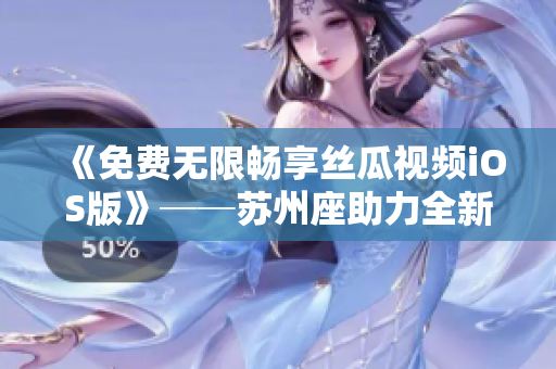 《免費無限暢享絲瓜視頻iOS版》──蘇州座助力全新軟件打造 《免費無限暢享絲瓜視頻iOS版》──蘇州座助力全新軟件打造