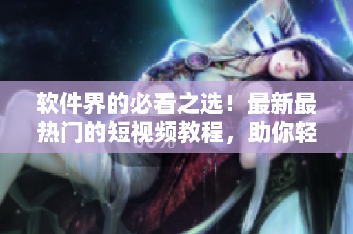 軟件界的必看之選！最新最熱門的短視頻教程，助你輕松精通軟件編程技巧！