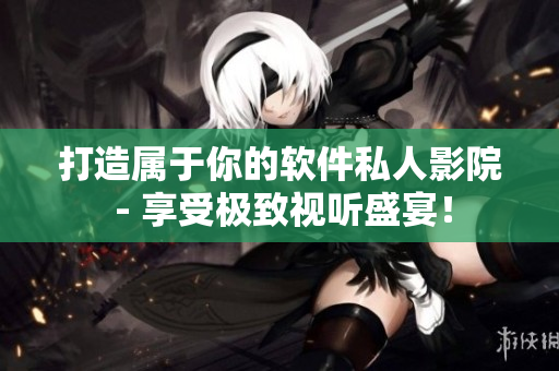 打造屬于你的軟件私人影院 - 享受極致視聽盛宴！