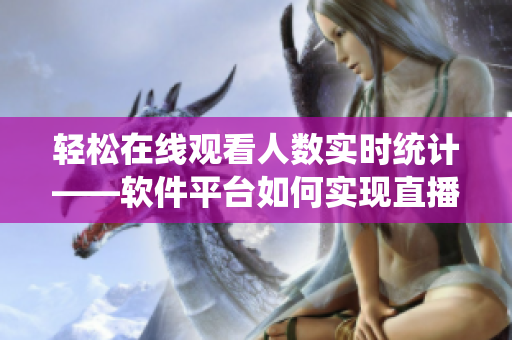 輕松在線觀看人數(shù)實時統(tǒng)計——軟件平臺如何實現(xiàn)直播數(shù)據(jù)監(jiān)控與分析