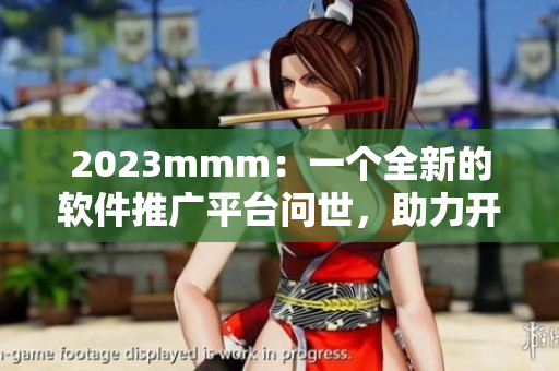 2023mmm：一個全新的軟件推廣平臺問世，助力開發(fā)者實現(xiàn)自我推廣