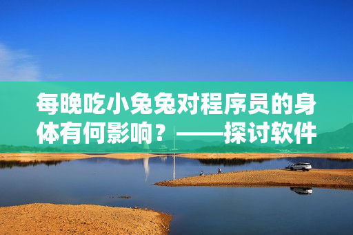每晚吃小兔兔對(duì)程序員的身體有何影響？——探討軟件工作者的飲食健康問題