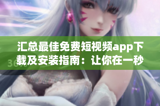 匯總最佳免費短視頻app下載及安裝指南:讓你在一秒鐘學會運用軟件! 匯總最佳免費短視頻app下載及安裝指南:讓你在一秒鐘學會運用軟件!