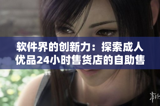 軟件界的創(chuàng)新力：探索成人優(yōu)品24小時(shí)售貨店的自助售賣軟件技術(shù)