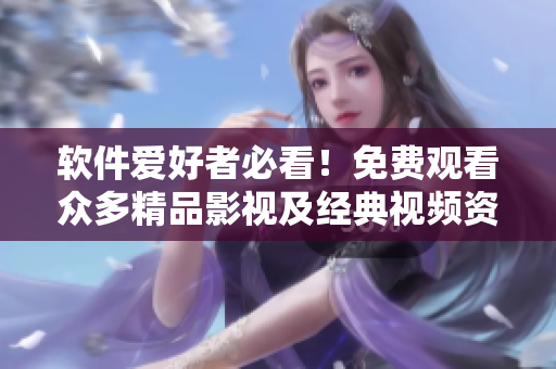 軟件愛(ài)好者必看！免費(fèi)觀看眾多精品影視及經(jīng)典視頻資源推薦
