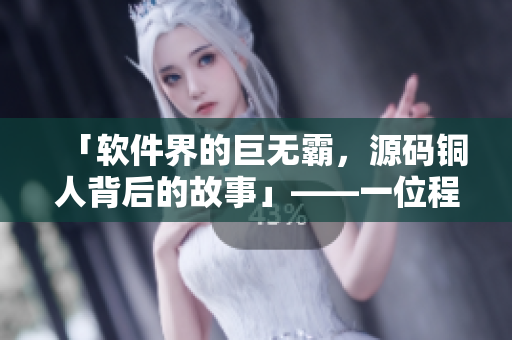 「軟件界的巨無霸，源碼銅人背后的故事」——一位程序員的創(chuàng)業(yè)之路
