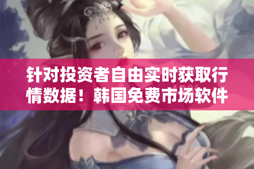 針對(duì)投資者自由實(shí)時(shí)獲取行情數(shù)據(jù)！韓國(guó)免費(fèi)市場(chǎng)軟件推薦