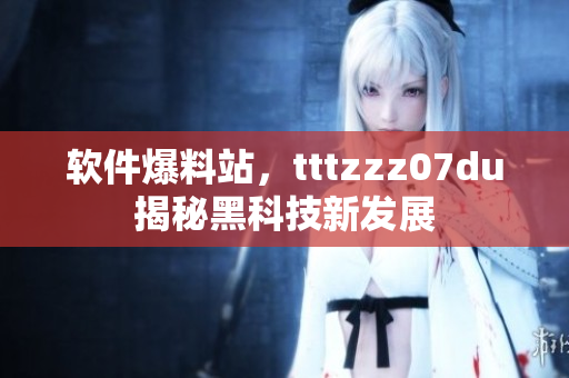 軟件爆料站，tttzzz07du揭秘黑科技新發(fā)展