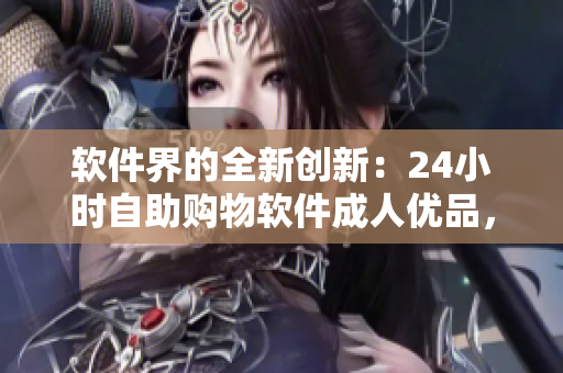 軟件界的全新創(chuàng)新：24小時自助購物軟件成人優(yōu)品，讓軟件購物變得更加便捷