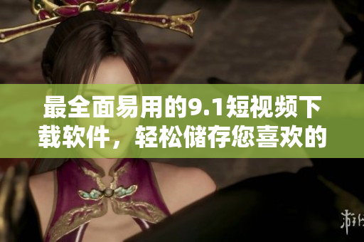 最全面易用的9.1短視頻下載軟件，輕松儲存您喜歡的短視頻