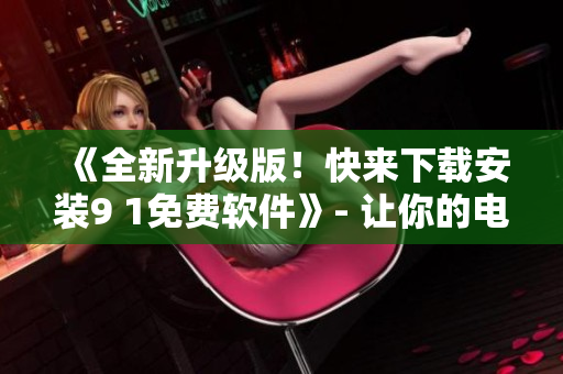 《全新升級(jí)版！快來(lái)下載安裝9 1免費(fèi)軟件》- 讓你的電腦更好的運(yùn)行！