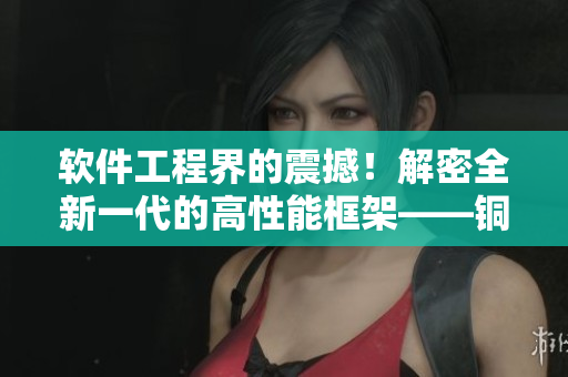 軟件工程界的震撼！解密全新一代的高性能框架——銅銅銅銅軟件