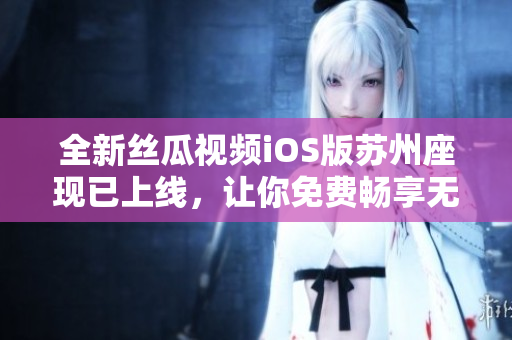 全新絲瓜視頻iOS版蘇州座現(xiàn)已上線，讓你免費暢享無限觀影體驗！