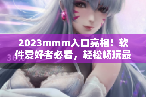2023mmm入口亮相！軟件愛好者必看，輕松暢玩最新軟件