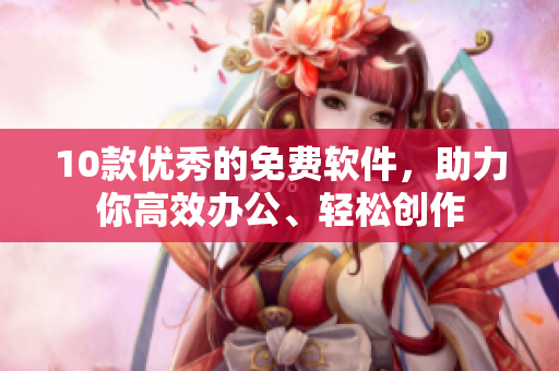10款優(yōu)秀的免費(fèi)軟件，助力你高效辦公、輕松創(chuàng)作